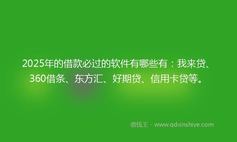 2025年的借款必过的软件有哪些有：我来贷、360借条、东方汇、好期贷、信用卡贷等。