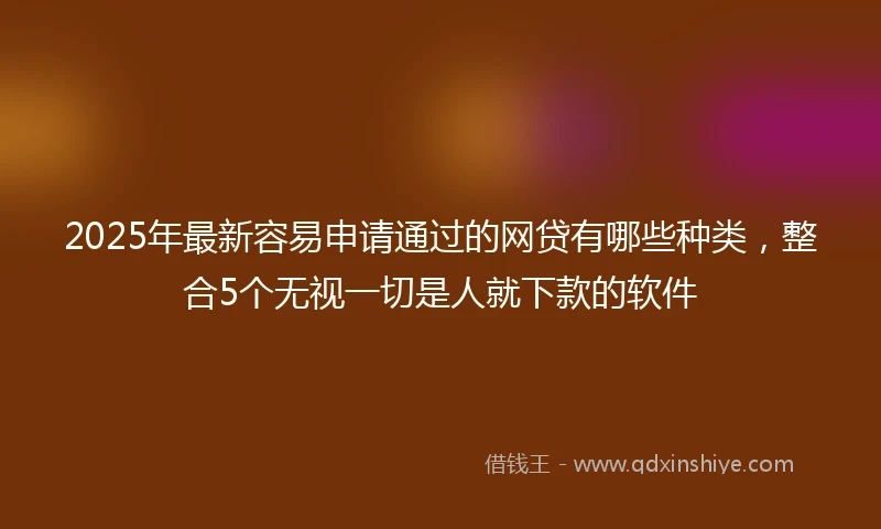 2025年最新容易申请通过的网贷有哪些种类，整合5个无视一切是人就下款的软件