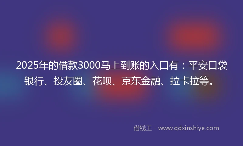 2025年的借款3000马上到账的入口有：平安口袋银行、投友圈、花呗、京东金融、拉卡拉等。