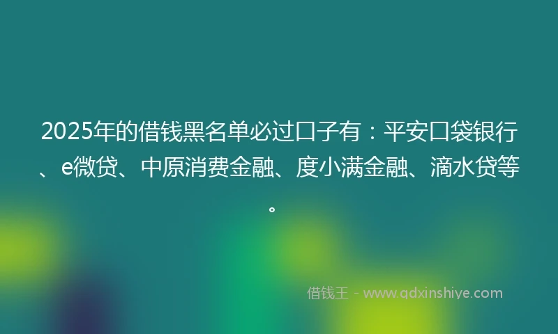 2025年的借钱黑名单必过口子有：平安口袋银行、e微贷、中原消费金融、度小满金融、滴水贷等。