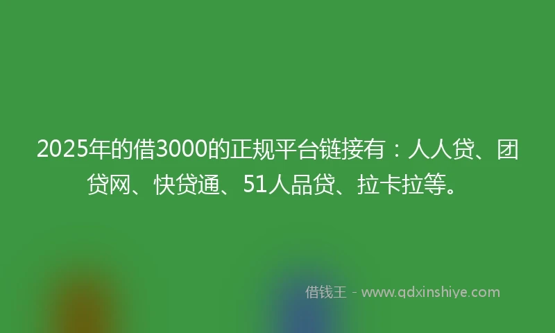 2025年的借3000的正规平台链接有：人人贷、团贷网、快贷通、51人品贷、拉卡拉等。