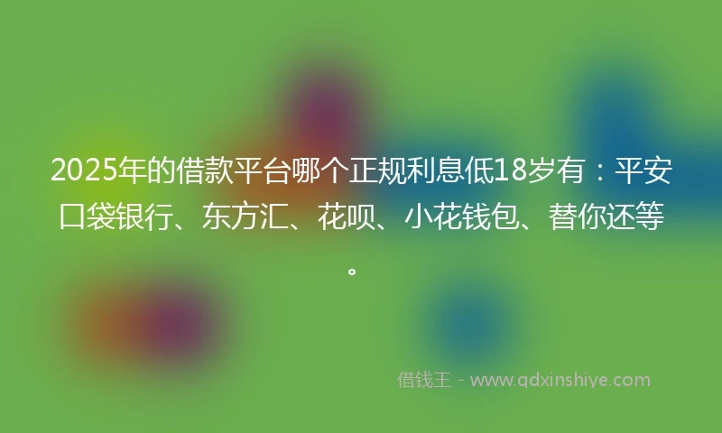 2025年的借款平台哪个正规利息低18岁有：平安口袋银行、东方汇、花呗、小花钱包、替你还等。