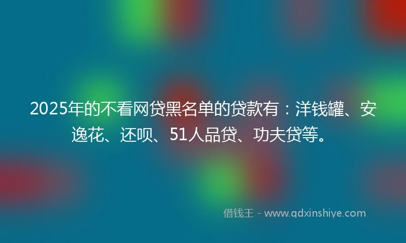 2025年的不看网贷黑名单的贷款有：洋钱罐、安逸花、还呗、51人品贷、功夫贷等。