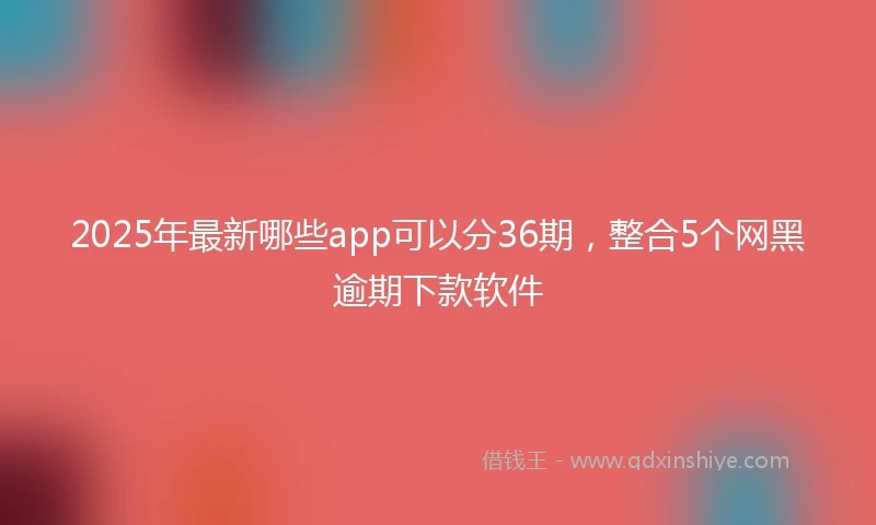 2025年最新哪些app可以分36期，整合5个网黑逾期下款软件