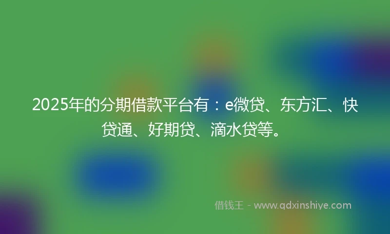 2025年的分期借款平台有：e微贷、东方汇、快贷通、好期贷、滴水贷等。