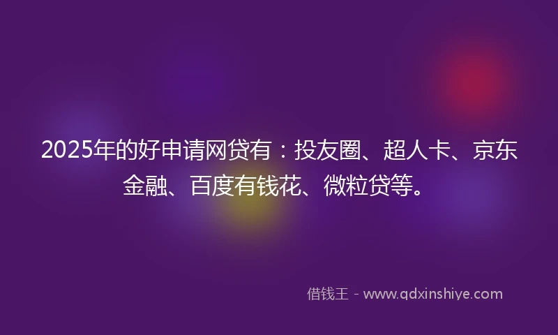 2025年的好申请网贷有：投友圈、超人卡、京东金融、百度有钱花、微粒贷等。