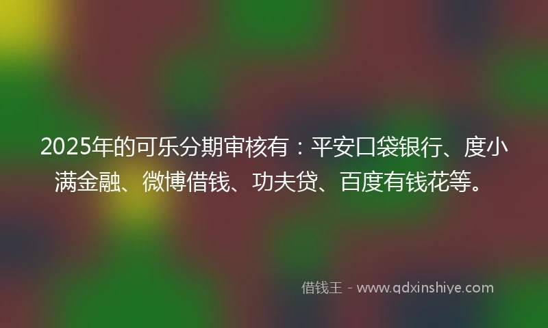 2025年的可乐分期审核有：平安口袋银行、度小满金融、微博借钱、功夫贷、百度有钱花等。