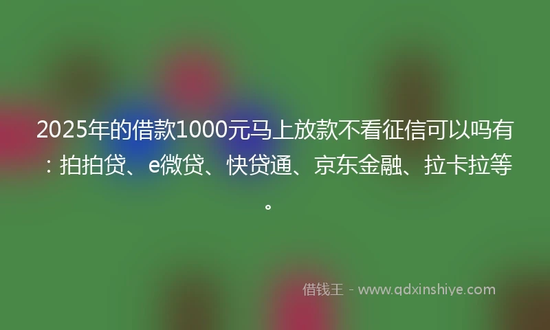 2025年的借款1000元马上放款不看征信可以吗有：拍拍贷、e微贷、快贷通、京东金融、拉卡拉等。