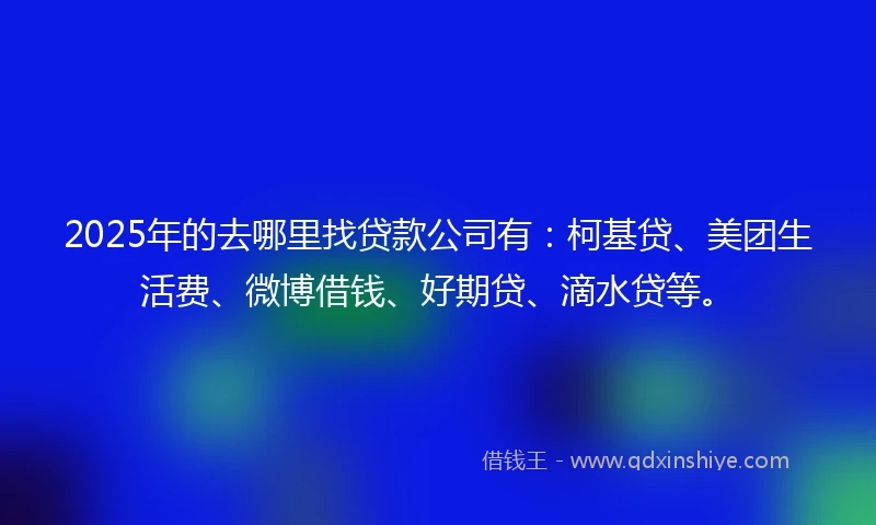 2025年的去哪里找贷款公司有：柯基贷、美团生活费、微博借钱、好期贷、滴水贷等。