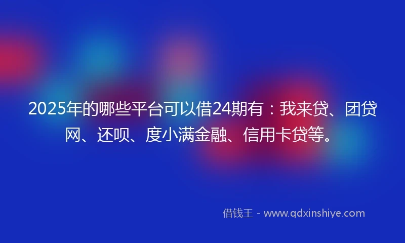 2025年的哪些平台可以借24期有：我来贷、团贷网、还呗、度小满金融、信用卡贷等。