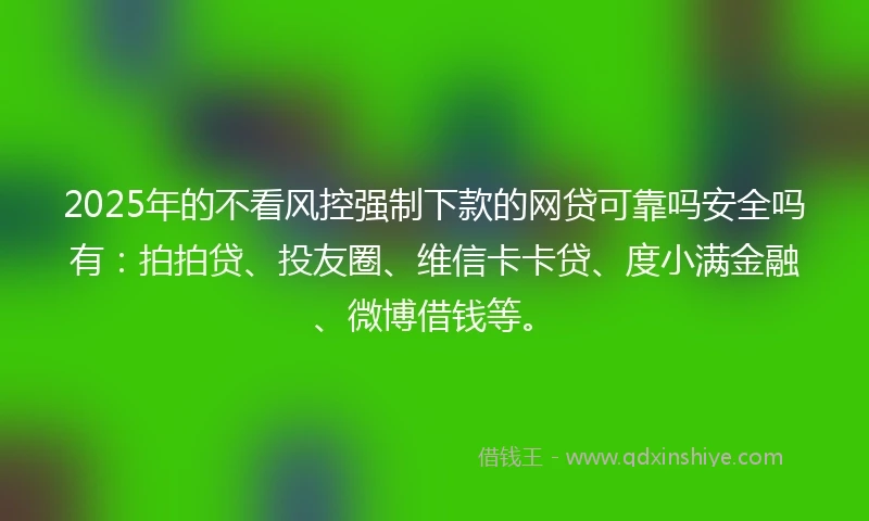 2025年的不看风控强制下款的网贷可靠吗安全吗有：拍拍贷、投友圈、维信卡卡贷、度小满金融、微博借钱等。