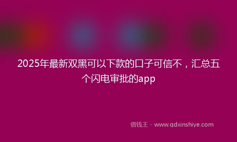 2025年最新双黑可以下款的口子可信不，汇总五个闪电审批的app