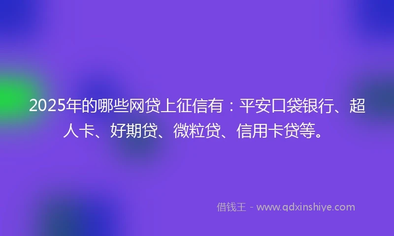 2025年的哪些网贷上征信有：平安口袋银行、超人卡、好期贷、微粒贷、信用卡贷等。