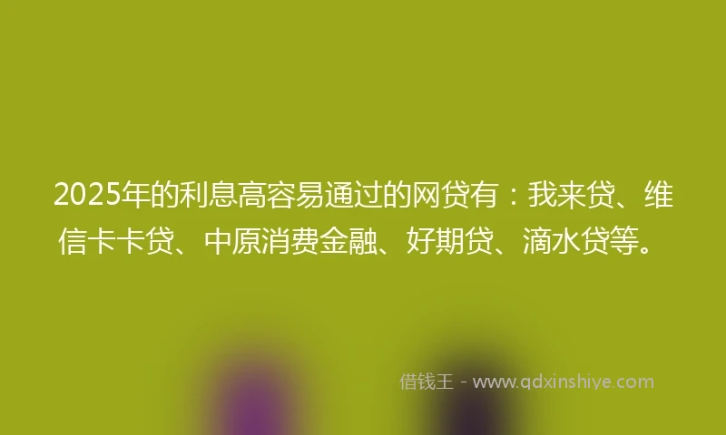 2025年的利息高容易通过的网贷有：我来贷、维信卡卡贷、中原消费金融、好期贷、滴水贷等。