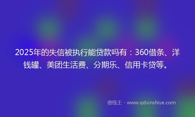 2025年的失信被执行能贷款吗有：360借条、洋钱罐、美团生活费、分期乐、信用卡贷等。
