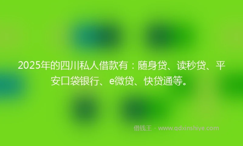 2025年的四川私人借款有：随身贷、读秒贷、平安口袋银行、e微贷、快贷通等。