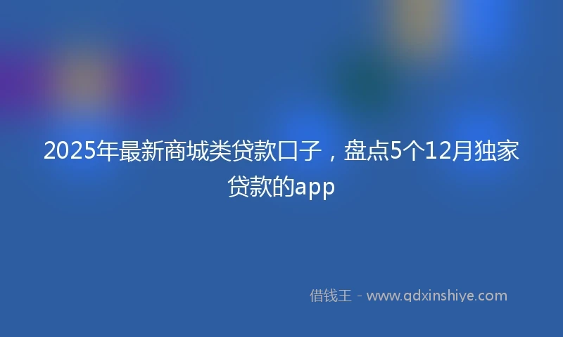 2025年最新商城类贷款口子，盘点5个12月独家贷款的app
