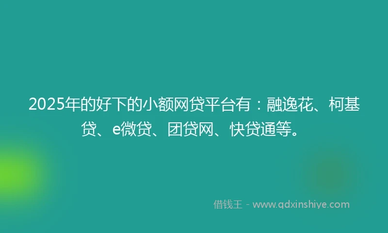 2025年的好下的小额网贷平台有：融逸花、柯基贷、e微贷、团贷网、快贷通等。