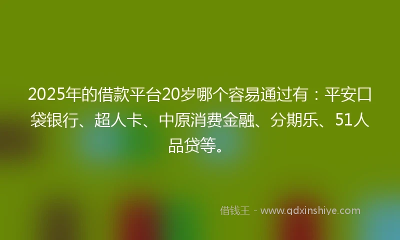 2025年的借款平台20岁哪个容易通过有：平安口袋银行、超人卡、中原消费金融、分期乐、51人品贷等。