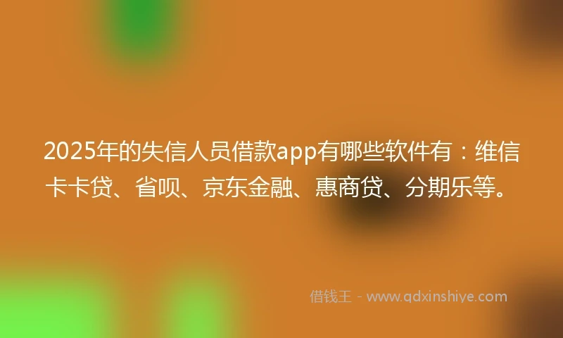 2025年的失信人员借款app有哪些软件有：维信卡卡贷、省呗、京东金融、惠商贷、分期乐等。