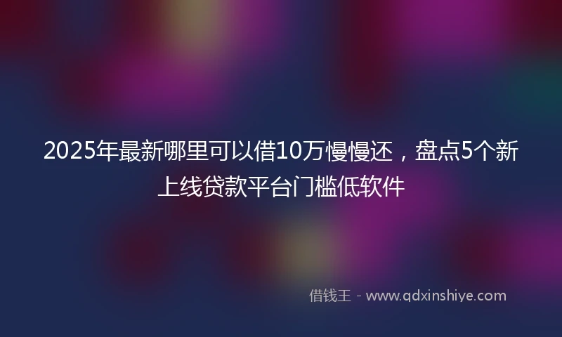 2025年最新哪里可以借10万慢慢还，盘点5个新上线贷款平台门槛低软件