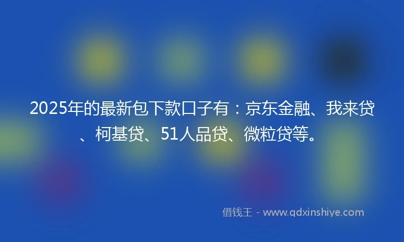 2025年的最新包下款口子有：京东金融、我来贷、柯基贷、51人品贷、微粒贷等。