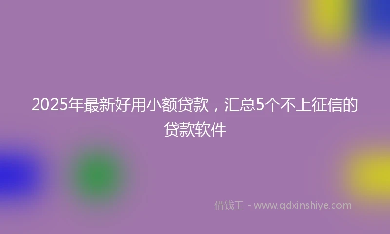 2025年最新好用小额贷款，汇总5个不上征信的贷款软件