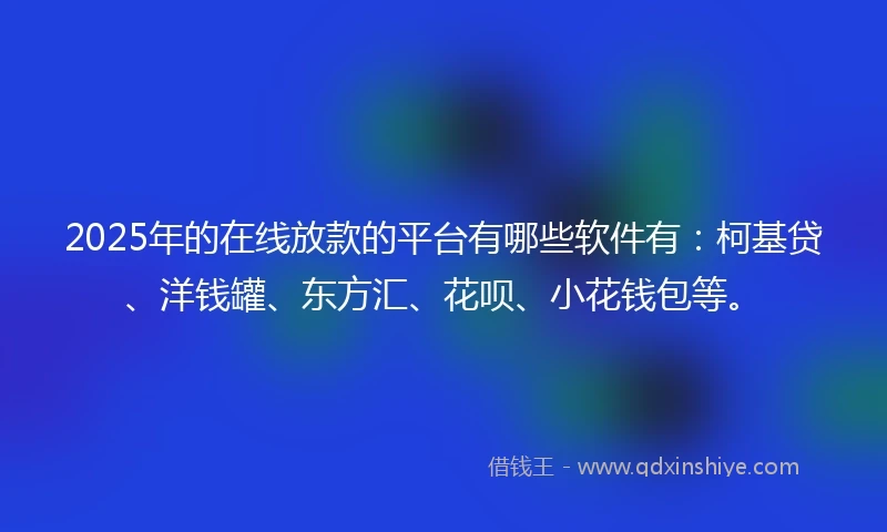 2025年的在线放款的平台有哪些软件有：柯基贷、洋钱罐、东方汇、花呗、小花钱包等。