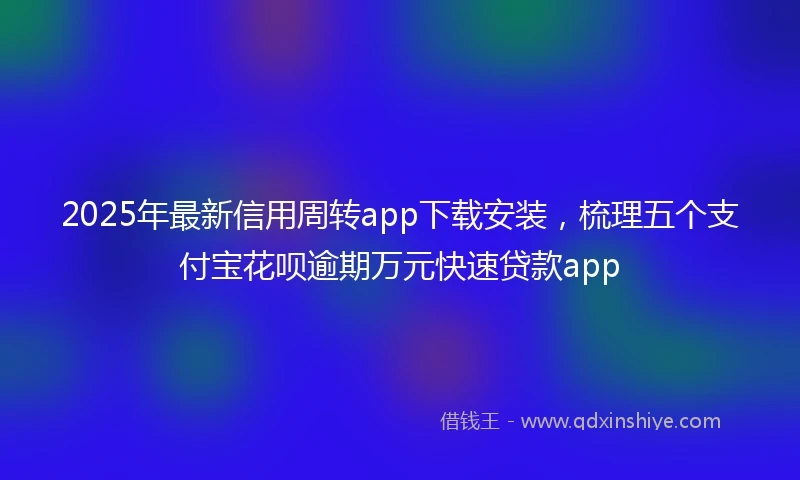 2025年最新信用周转app下载安装，梳理五个支付宝花呗逾期万元快速贷款app
