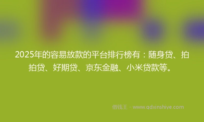 2025年的容易放款的平台排行榜有：随身贷、拍拍贷、好期贷、京东金融、小米贷款等。