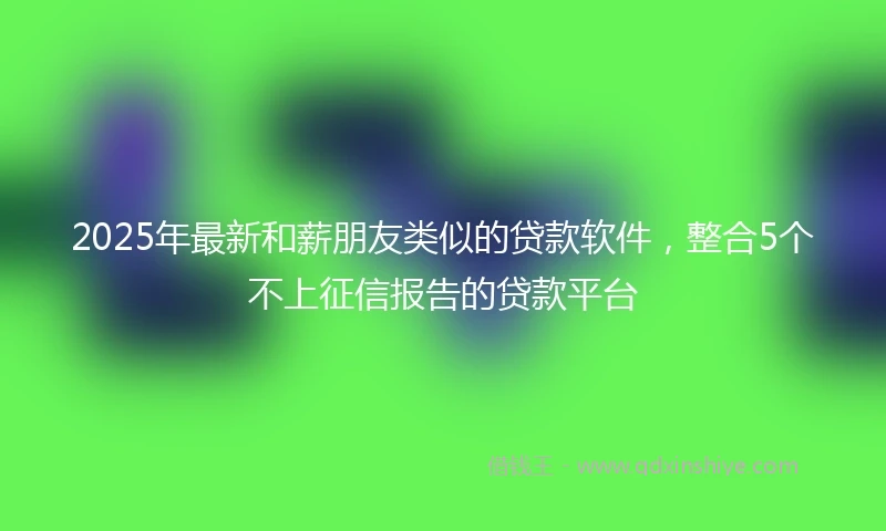 2025年最新和薪朋友类似的贷款软件，整合5个不上征信报告的贷款平台