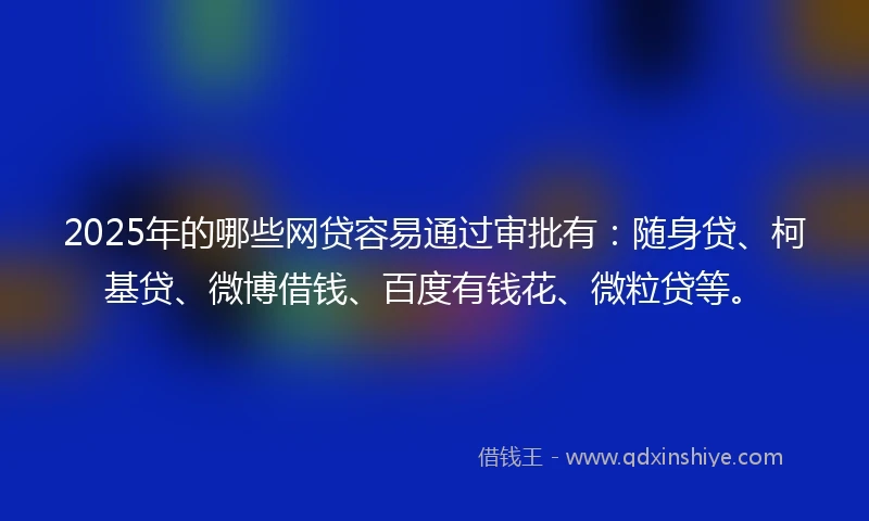 2025年的哪些网贷容易通过审批有：随身贷、柯基贷、微博借钱、百度有钱花、微粒贷等。