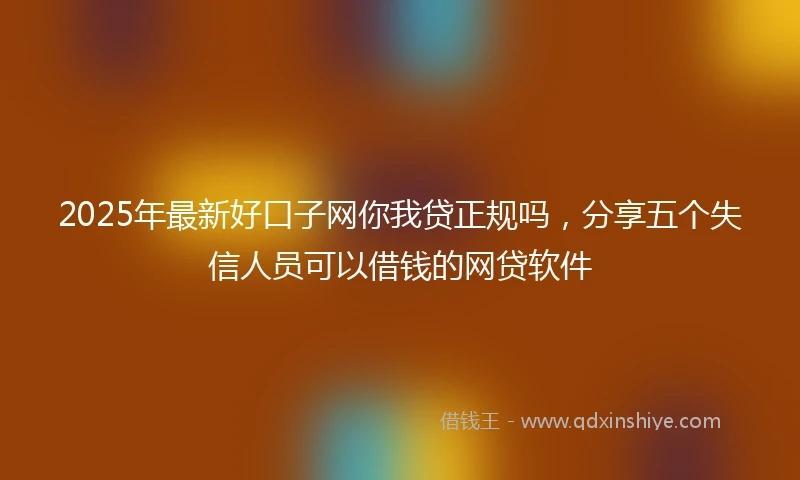 2025年最新好口子网你我贷正规吗，分享五个失信人员可以借钱的网贷软件