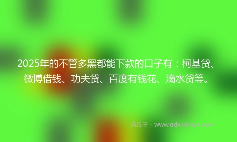 2025年的不管多黑都能下款的口子有：柯基贷、微博借钱、功夫贷、百度有钱花、滴水贷等。