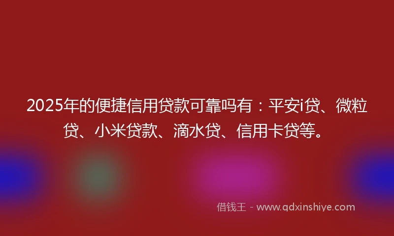 2025年的便捷信用贷款可靠吗有：平安i贷、微粒贷、小米贷款、滴水贷、信用卡贷等。
