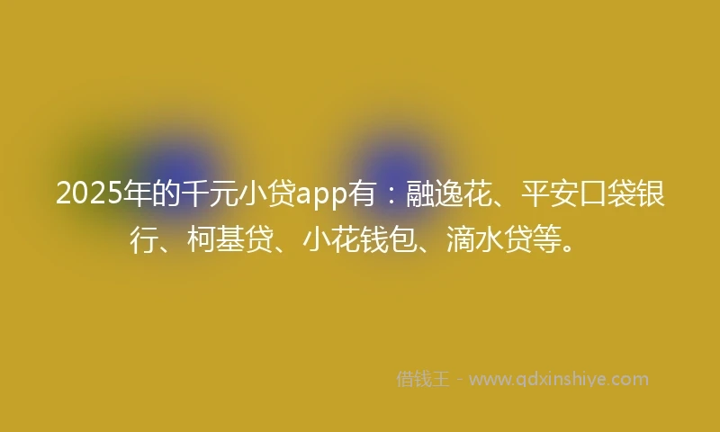 2025年的千元小贷app有：融逸花、平安口袋银行、柯基贷、小花钱包、滴水贷等。