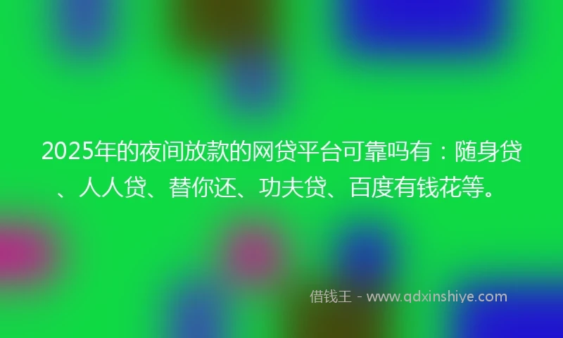 2025年的夜间放款的网贷平台可靠吗有：随身贷、人人贷、替你还、功夫贷、百度有钱花等。
