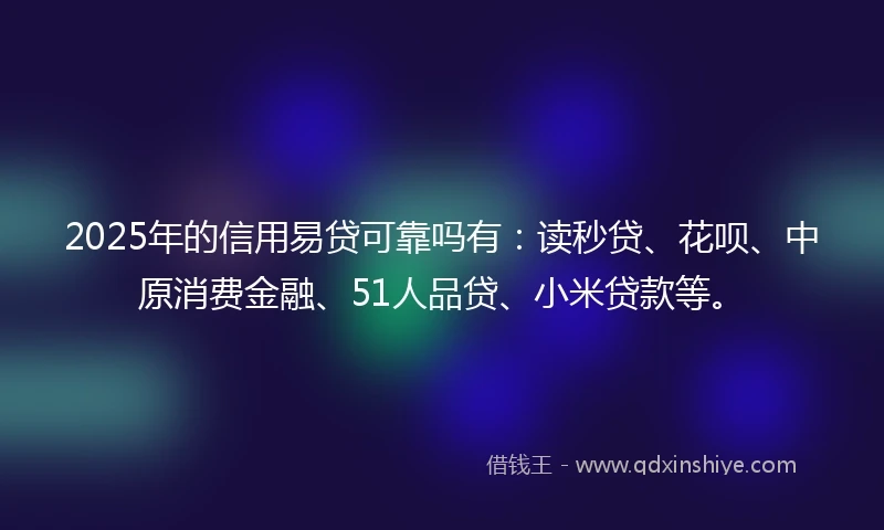 2025年的信用易贷可靠吗有：读秒贷、花呗、中原消费金融、51人品贷、小米贷款等。