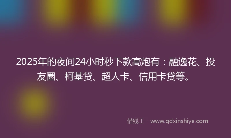 2025年的夜间24小时秒下款高炮有：融逸花、投友圈、柯基贷、超人卡、信用卡贷等。