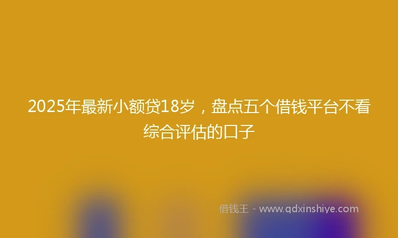 2025年最新小额贷18岁，盘点五个借钱平台不看综合评估的口子