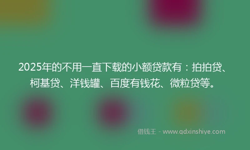 2025年的不用一直下载的小额贷款有：拍拍贷、柯基贷、洋钱罐、百度有钱花、微粒贷等。