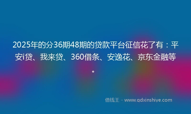 2025年的分36期48期的贷款平台征信花了有：平安i贷、我来贷、360借条、安逸花、京东金融等。
