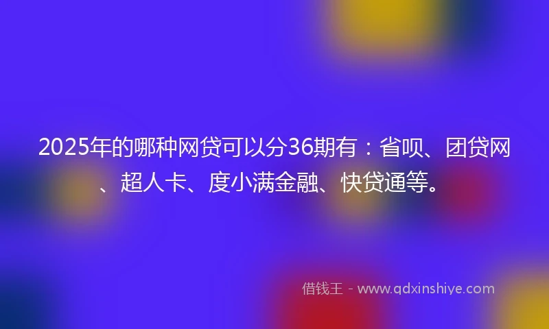 2025年的哪种网贷可以分36期有：省呗、团贷网、超人卡、度小满金融、快贷通等。
