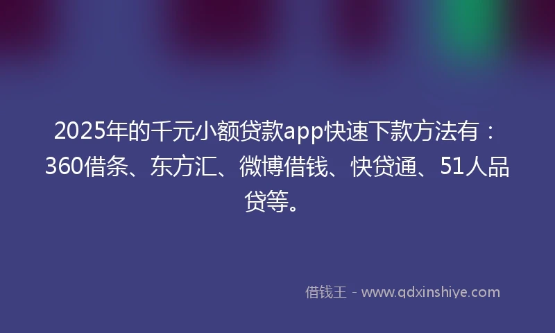 2025年的千元小额贷款app快速下款方法有：360借条、东方汇、微博借钱、快贷通、51人品贷等。
