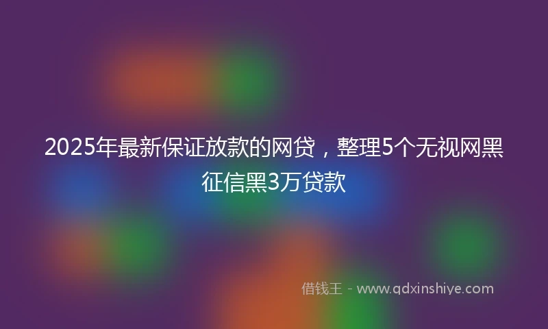 2025年最新保证放款的网贷，整理5个无视网黑征信黑3万贷款
