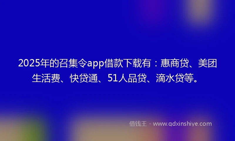 2025年的召集令app借款下载有：惠商贷、美团生活费、快贷通、51人品贷、滴水贷等。