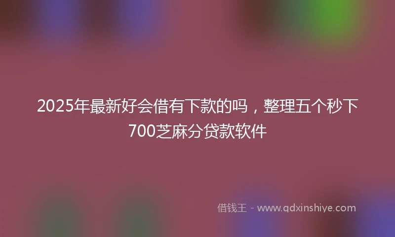 2025年最新好会借有下款的吗,整理五个秒下700芝麻分贷款软件