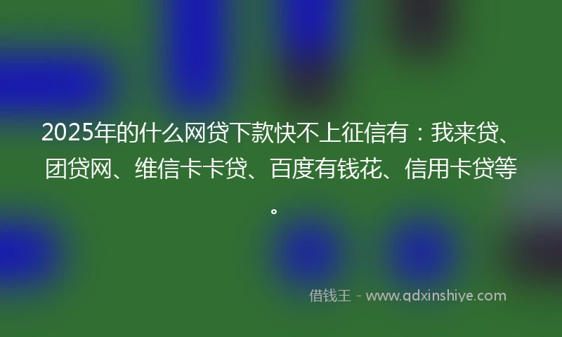2025年的什么网贷下款快不上征信有：我来贷、团贷网、维信卡卡贷、百度有钱花、信用卡贷等。
