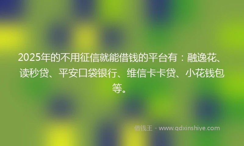 2025年的不用征信就能借钱的平台有：融逸花、读秒贷、平安口袋银行、维信卡卡贷、小花钱包等。