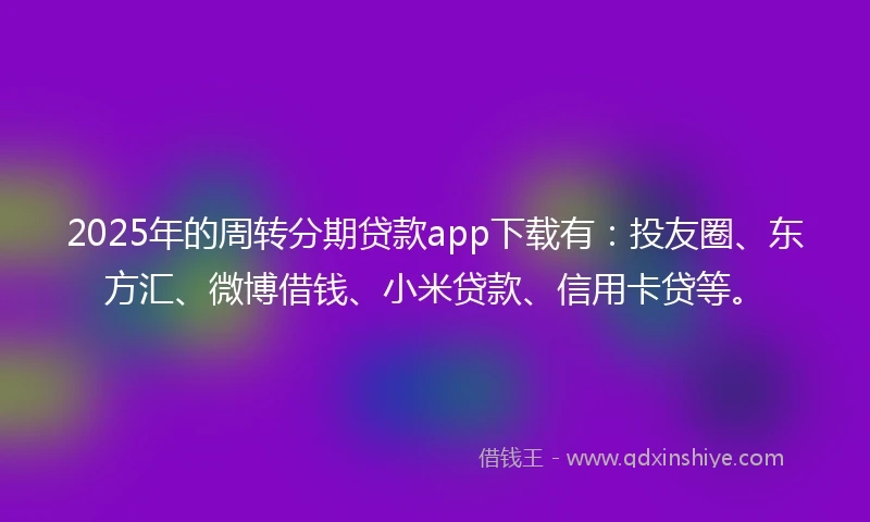 2025年的周转分期贷款app下载有：投友圈、东方汇、微博借钱、小米贷款、信用卡贷等。